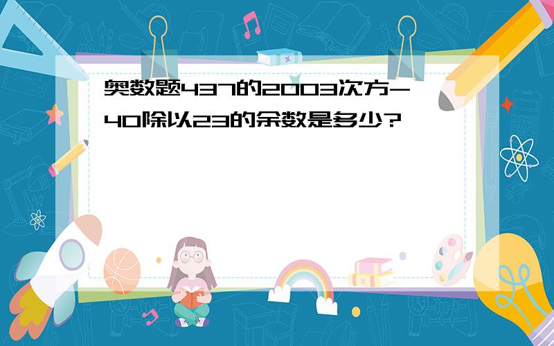 奥数题437的2003次方-40除以23的余数是多少?