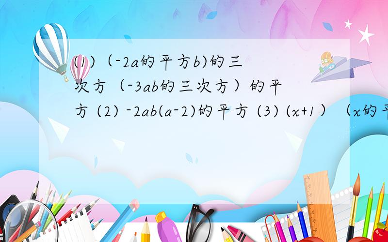 (1)（-2a的平方b)的三次方（-3ab的三次方）的平方 (2) -2ab(a-2)的平方 (3) (x+1）（x的平方-x+1)(4) (5a-4b)的平方-2（5a-4b)(3a-2b)