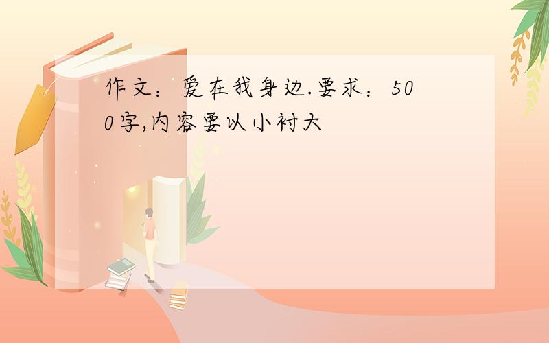 作文：爱在我身边.要求：500字,内容要以小衬大