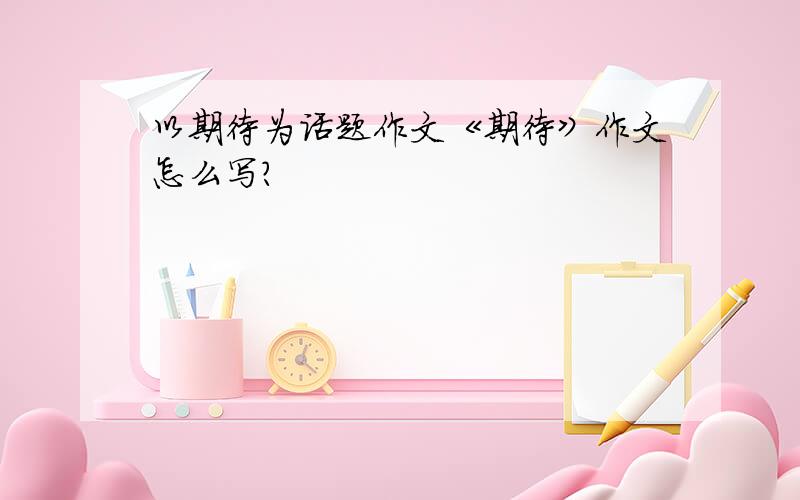 以期待为话题作文《期待》作文怎么写?