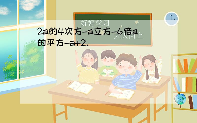 2a的4次方-a立方-6倍a的平方-a+2.