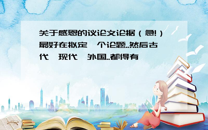 关于感恩的议论文论据（急!）最好在拟定一个论题..然后古代、现代、外国..都得有、