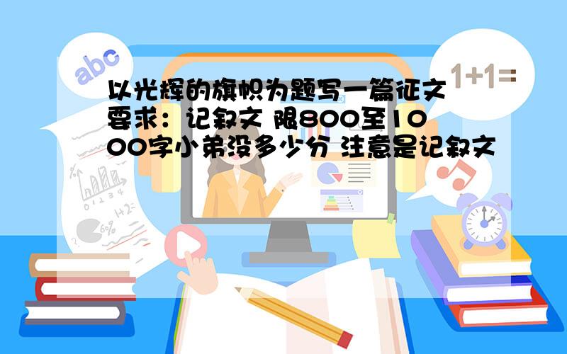 以光辉的旗帜为题写一篇征文 要求：记叙文 限800至1000字小弟没多少分 注意是记叙文