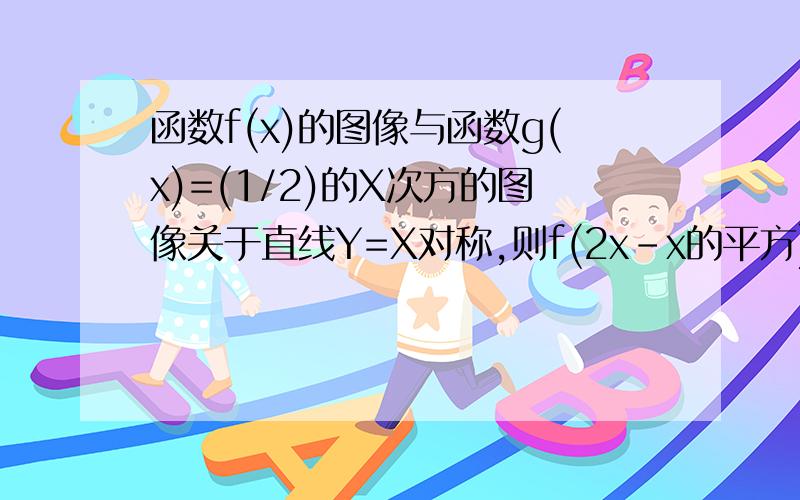 函数f(x)的图像与函数g(x)=(1/2)的X次方的图像关于直线Y=X对称,则f(2x-x的平方)的单调减区间为