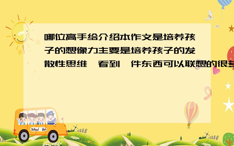 哪位高手给介绍本作文是培养孩子的想像力主要是培养孩子的发散性思维,看到一件东西可以联想的很多同类的事物.