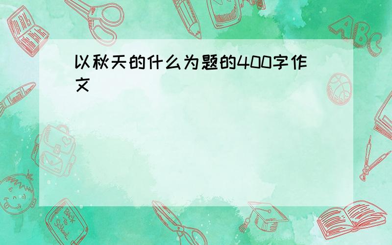 以秋天的什么为题的400字作文