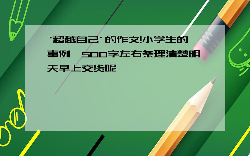 ‘超越自己’的作文!小学生的事例,500字左右条理清楚明天早上交货呢,