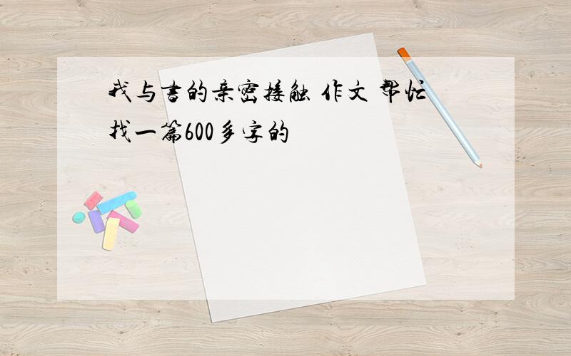 我与书的亲密接触 作文 帮忙找一篇600多字的