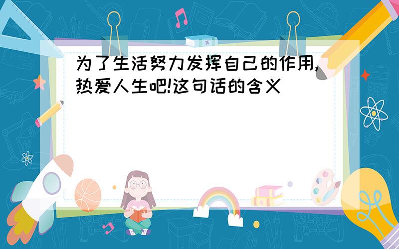 为了生活努力发挥自己的作用,热爱人生吧!这句话的含义