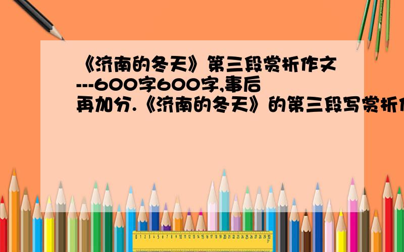 《济南的冬天》第三段赏析作文---600字600字,事后再加分.《济南的冬天》的第三段写赏析作文,要600字.今天下午必须写完100字以上就行