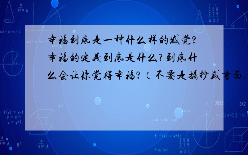 幸福到底是一种什么样的感觉?幸福的定义到底是什么?到底什么会让你觉得幸福?（不要是摘抄或书面,希望是回答者的真实体会!）