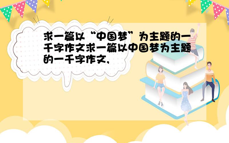 求一篇以“中国梦”为主题的一千字作文求一篇以中国梦为主题的一千字作文,