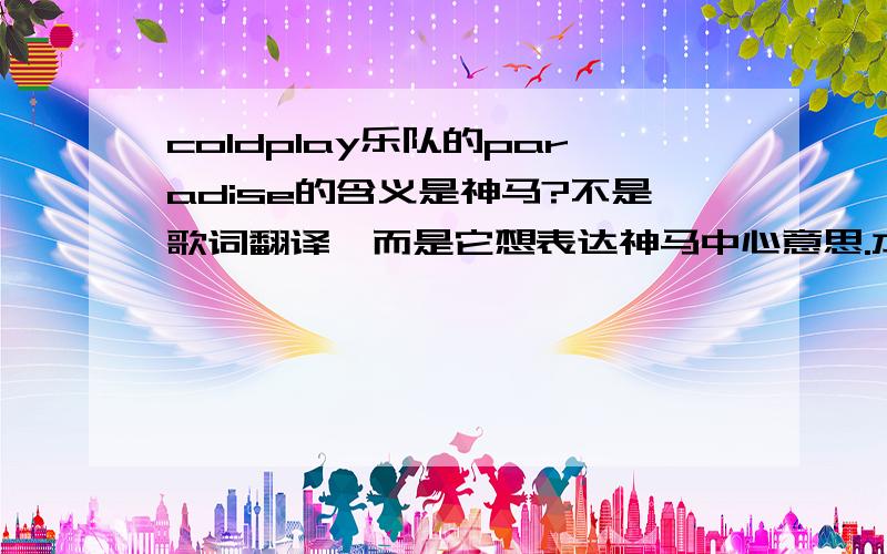 coldplay乐队的paradise的含义是神马?不是歌词翻译,而是它想表达神马中心意思.本人想要在语文课堂上推荐这首歌,推荐词二百字左右