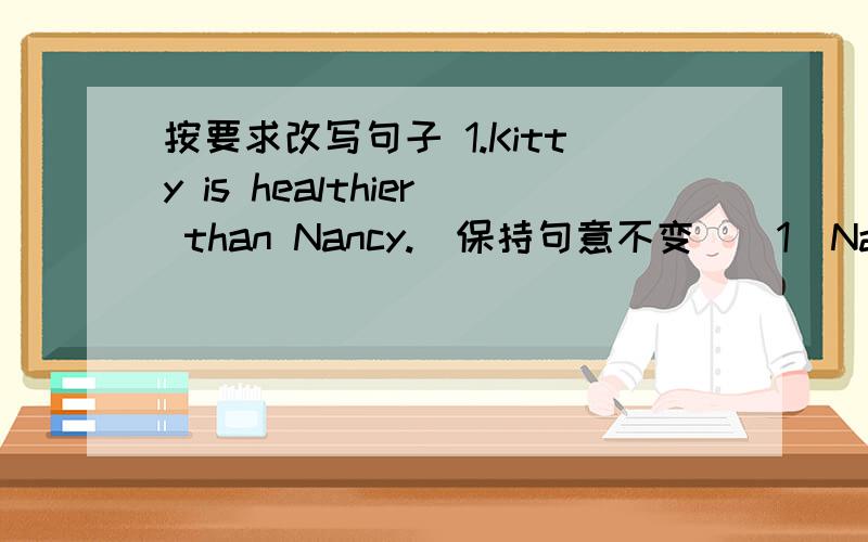 按要求改写句子 1.Kitty is healthier than Nancy.(保持句意不变）(1)Nancy is _______ than Kitty.(2)Nancy is _______ _______ than Kitty.(3)Nancy is _______ _______ _______ _______ Kitty.