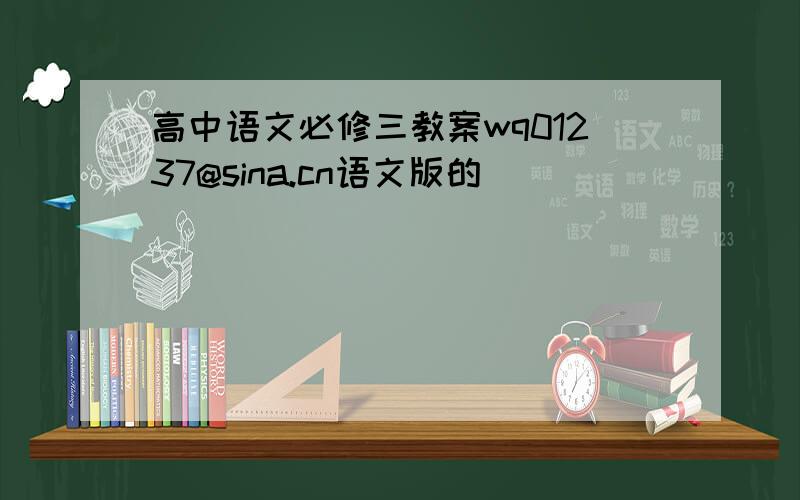 高中语文必修三教案wq01237@sina.cn语文版的