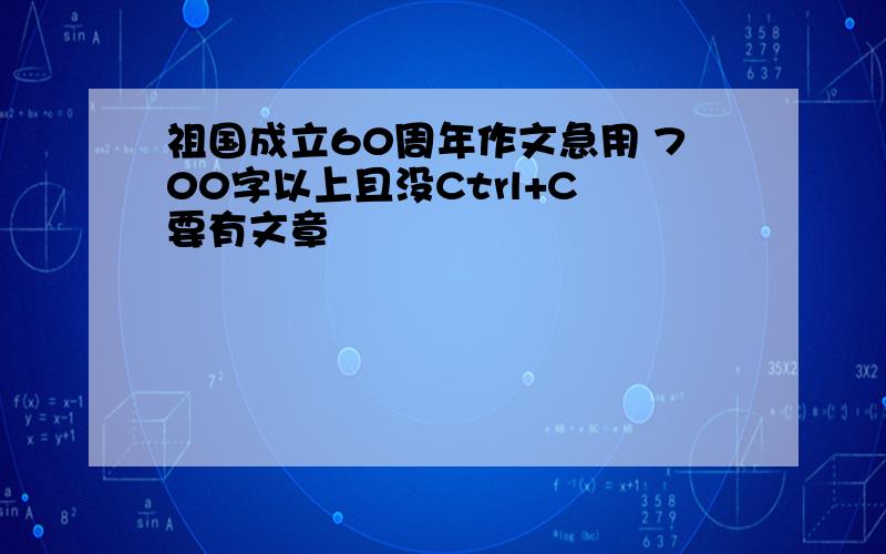 祖国成立60周年作文急用 700字以上且没Ctrl+C 要有文章