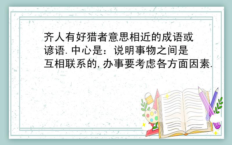 齐人有好猎者意思相近的成语或谚语.中心是：说明事物之间是互相联系的,办事要考虑各方面因素.