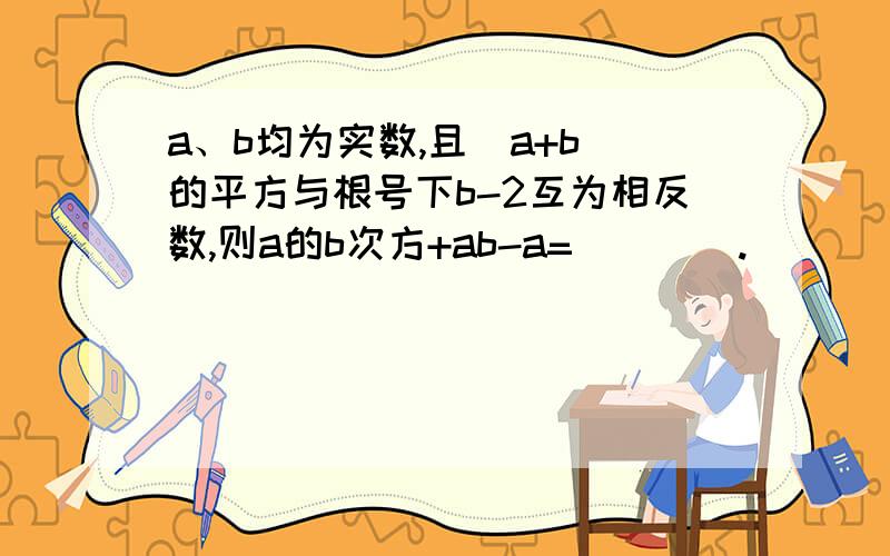 a、b均为实数,且(a+b)的平方与根号下b-2互为相反数,则a的b次方+ab-a=____.