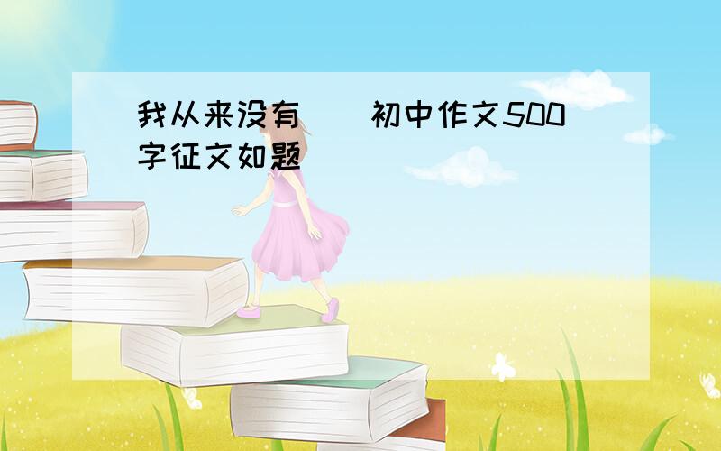 我从来没有（）初中作文500字征文如题