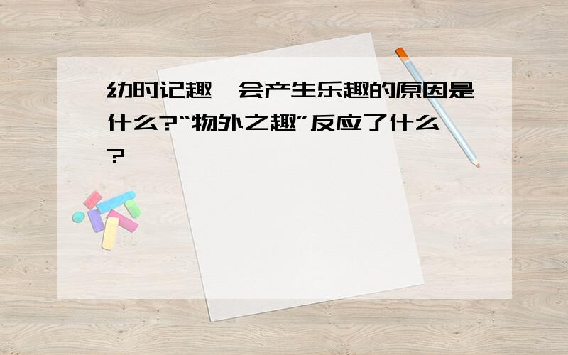 幼时记趣,会产生乐趣的原因是什么?“物外之趣”反应了什么?