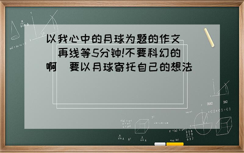 以我心中的月球为题的作文    再线等5分钟!不要科幻的啊  要以月球寄托自己的想法