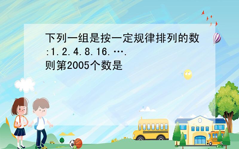 下列一组是按一定规律排列的数:1.2.4.8.16.….则第2005个数是