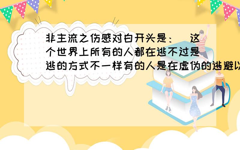 非主流之伤感对白开头是：[这个世界上所有的人都在逃不过是逃的方式不一样有的人是在虚伪的逃避以为自己能够忘记过去]急