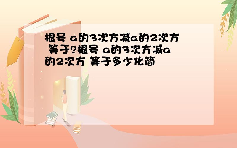 根号 a的3次方减a的2次方 等于?根号 a的3次方减a的2次方 等于多少化简