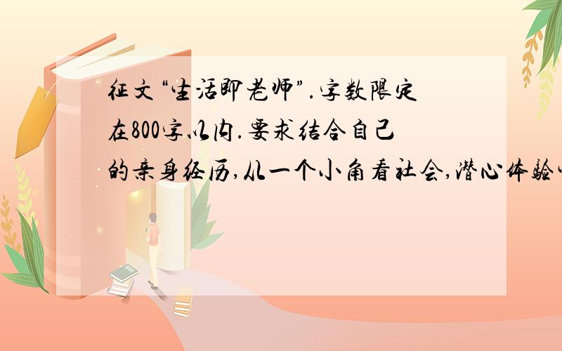 征文“生活即老师”.字数限定在800字以内.要求结合自己的亲身经历,从一个小角看社会,潜心体验生活,写出独特感受.【如果转载请告知.这些作文都不要因为好多重复的、好的话我会追加分的