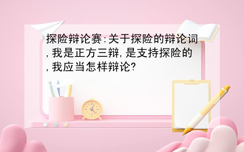 探险辩论赛:关于探险的辩论词,我是正方三辩,是支持探险的,我应当怎样辩论?