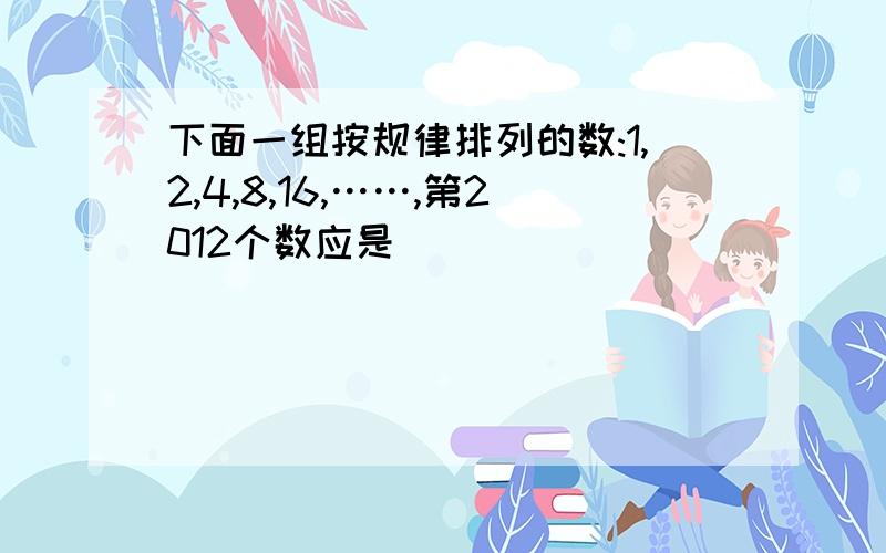 下面一组按规律排列的数:1,2,4,8,16,……,第2012个数应是