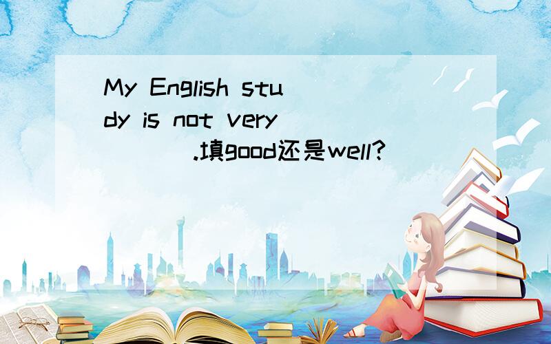 My English study is not very ___.填good还是well?
