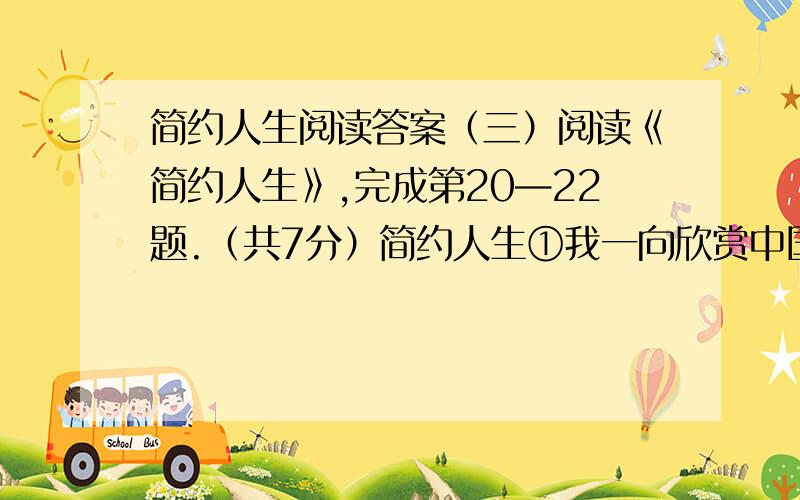 简约人生阅读答案（三）阅读《简约人生》,完成第20—22题.（共7分）简约人生①我一向欣赏中国古典文学和国画,因为它们都有一个共同的特点——简约.即用最简练的语言和最俭省的笔墨,就