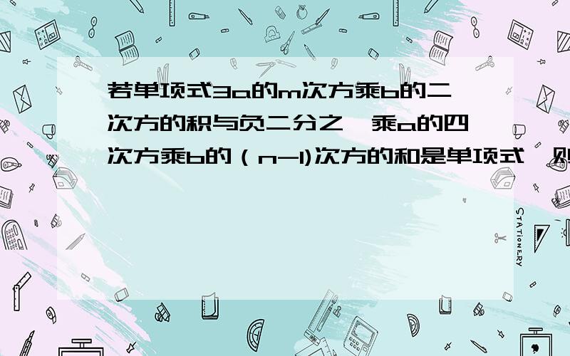 若单项式3a的m次方乘b的二次方的积与负二分之一乘a的四次方乘b的（n-1)次方的和是单项式,则m等于几,n等于几?