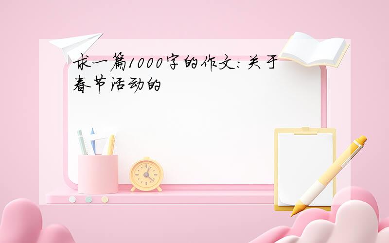 求一篇1000字的作文：关于春节活动的