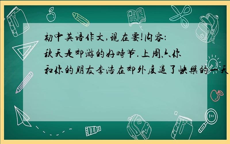 初中英语作文,现在要!内容：秋天是郊游的好时节.上周六你和你的朋友李浩在郊外度过了快乐的一天.,以My Field Trip 为题写一篇作文,时间：上周六 地点：城郊东湖 天气：晴朗、凉爽 交通工