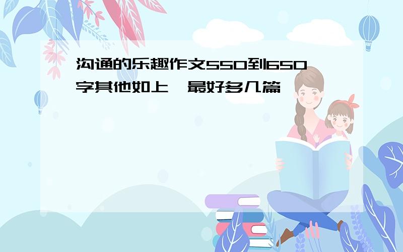 沟通的乐趣作文550到650字其他如上,最好多几篇