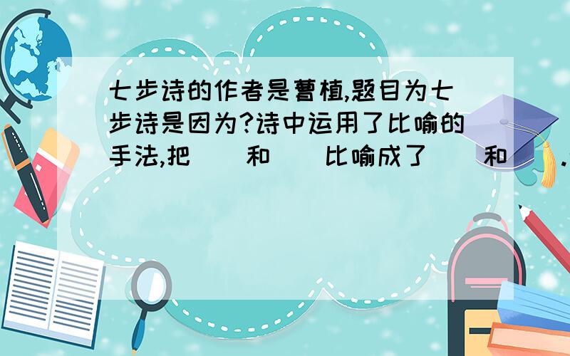 七步诗的作者是曹植,题目为七步诗是因为?诗中运用了比喻的手法,把（）和（）比喻成了（）和（）.七步诗的作者是曹植,题目为七步诗是因为?这个问题非常紧急,其他答不答都行,只要这个