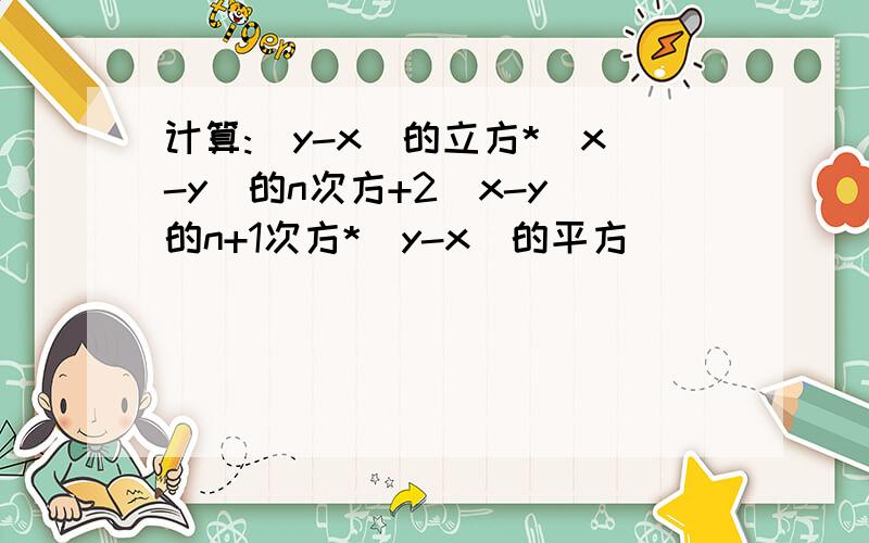 计算:(y-x)的立方*(x-y)的n次方+2(x-y)的n+1次方*（y-x）的平方