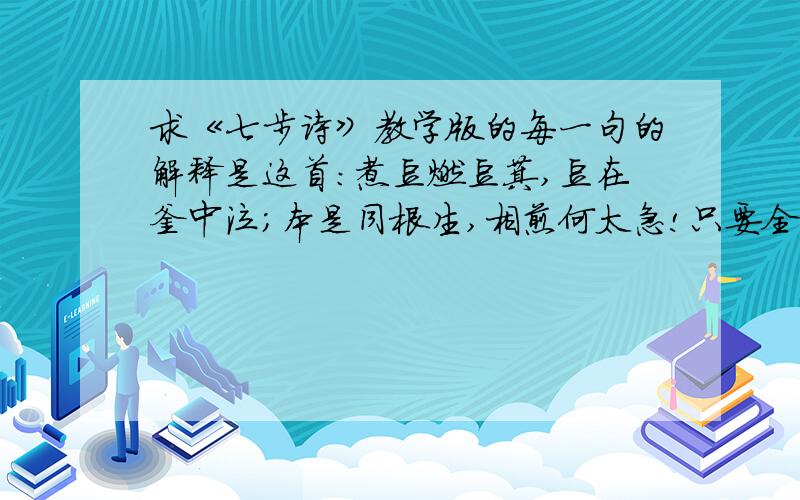 求《七步诗》教学版的每一句的解释是这首：煮豆燃豆萁,豆在釜中泣；本是同根生,相煎何太急!只要全部的意思,不要字义!