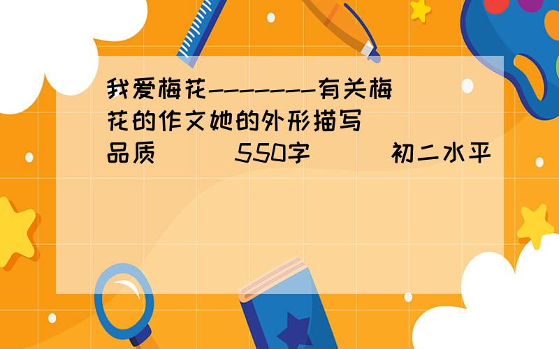 我爱梅花-------有关梅花的作文她的外形描写````品质```550字```初二水平```1：30我要来拿```谢谢`