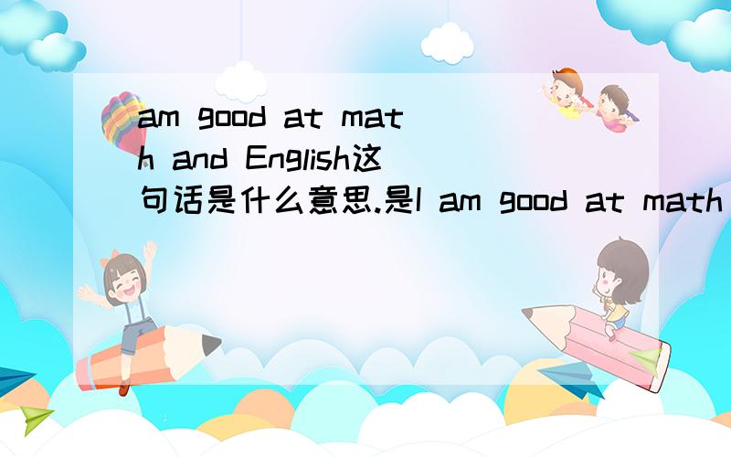 am good at math and English这句话是什么意思.是I am good at math and English,打掉了