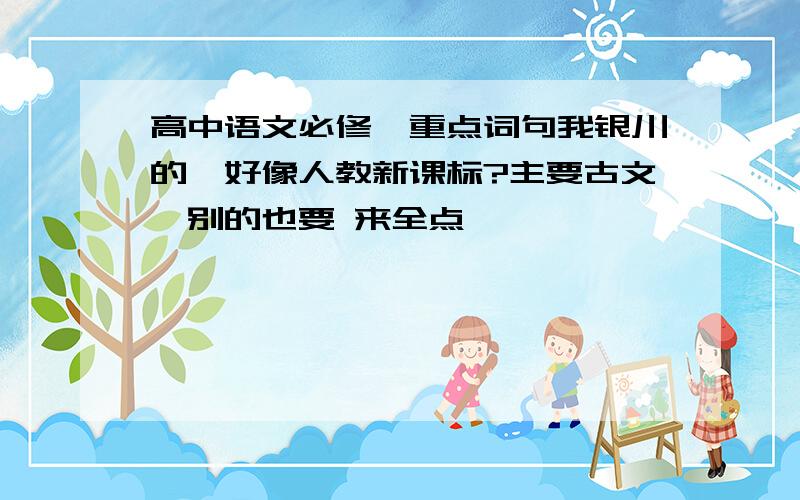 高中语文必修一重点词句我银川的,好像人教新课标?主要古文,别的也要 来全点,