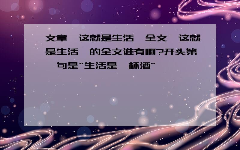 文章《这就是生活》全文《这就是生活》的全文谁有啊?开头第一句是“生活是一杯酒”