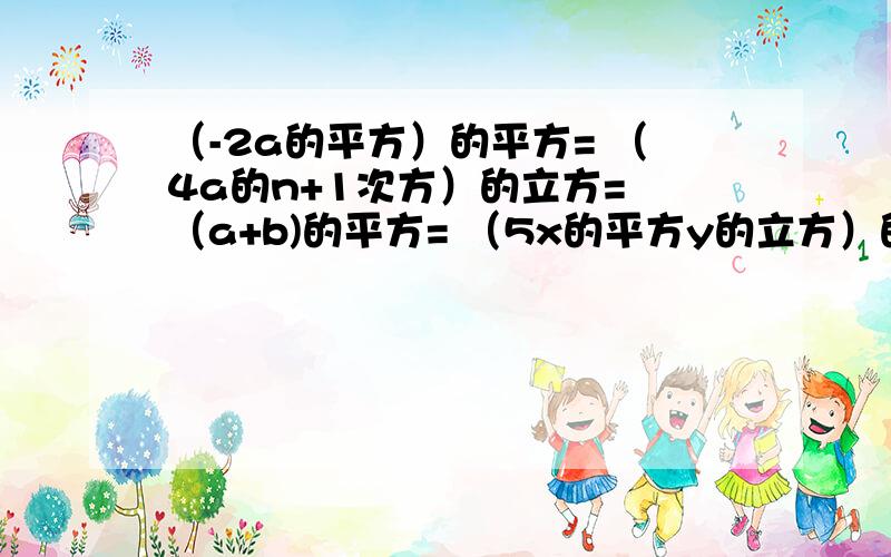 （-2a的平方）的平方= （4a的n+1次方）的立方= （a+b)的平方= （5x的平方y的立方）的平方=