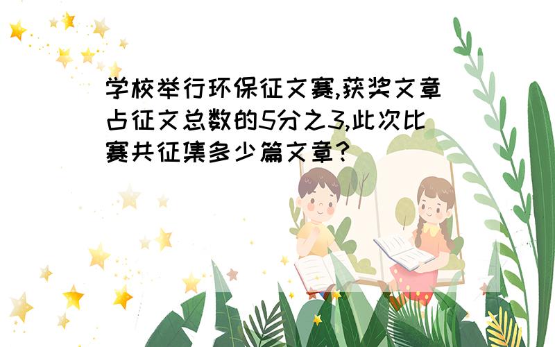 学校举行环保征文赛,获奖文章占征文总数的5分之3,此次比赛共征集多少篇文章?