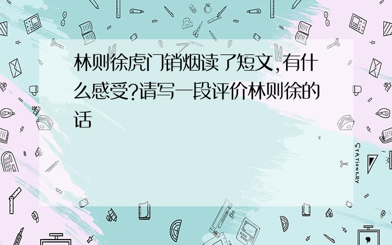 林则徐虎门销烟读了短文,有什么感受?请写一段评价林则徐的话