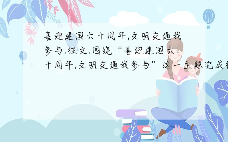 喜迎建国六十周年,文明交通我参与.征文.围绕“喜迎建国六十周年,文明交通我参与”这一主题完成征文,文体不限,最好以论文形式,围绕交通征文开展论述.字数1000字.急用!