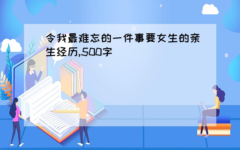 令我最难忘的一件事要女生的亲生经历,500字