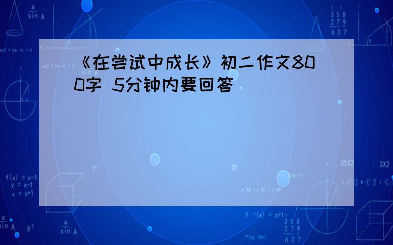 《在尝试中成长》初二作文800字 5分钟内要回答